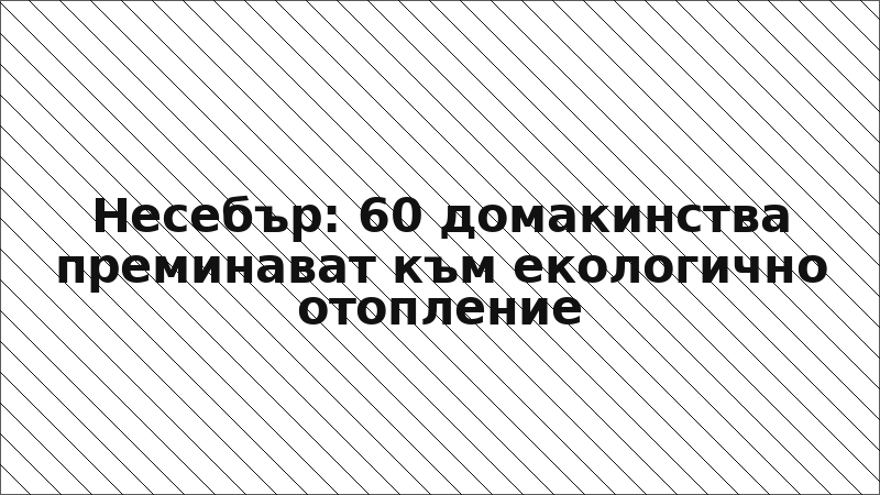 Несебър: 60 домакинства преминават към екологично отопление