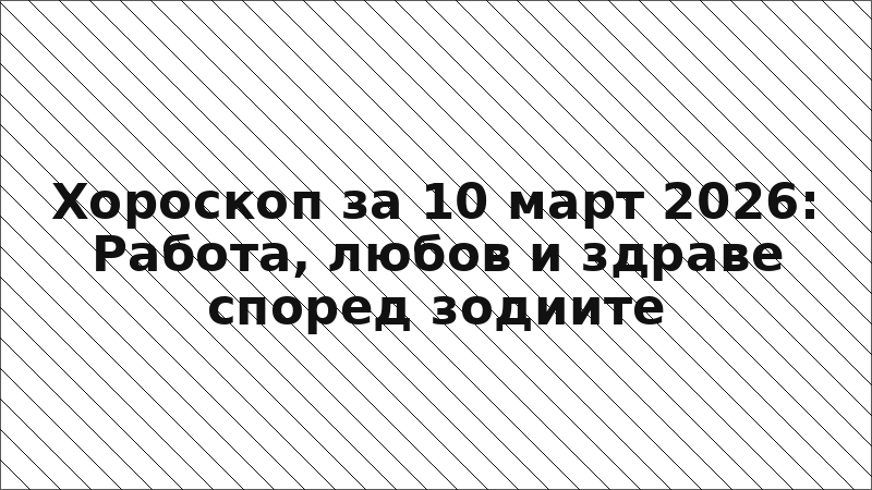 Хороскоп за 10 март 2026: Работа, любов и здраве според зодиите