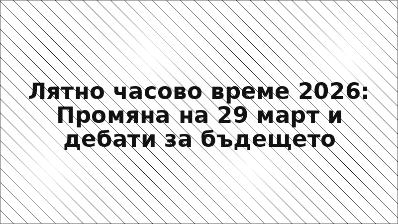 Лятно часово време 2026: Промяна на 29 март и дебати за бъдещето