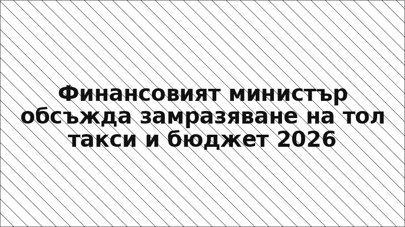 Финансовият министър обсъжда замразяване на тол такси и бюджет 2026
