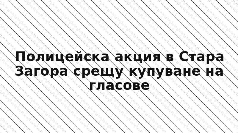 Полицейска акция в Стара Загора срещу купуване на гласове