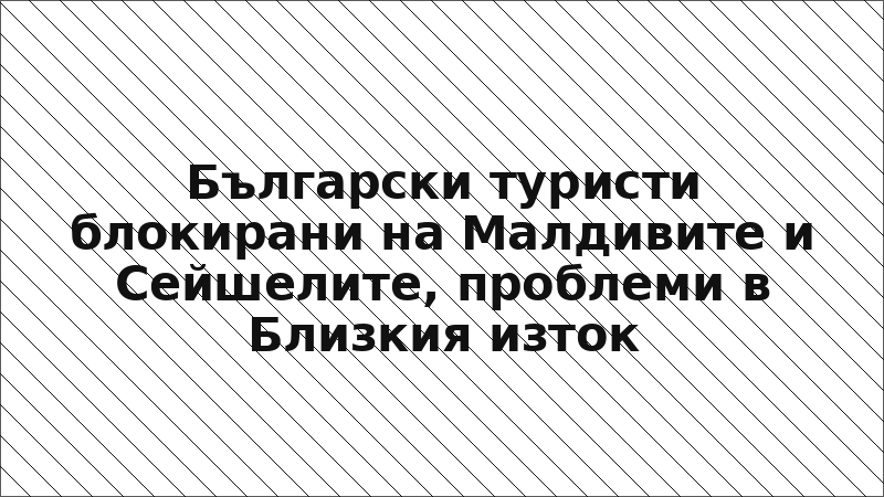 Български туристи блокирани на Малдивите и Сейшелите, проблеми в Близкия изток