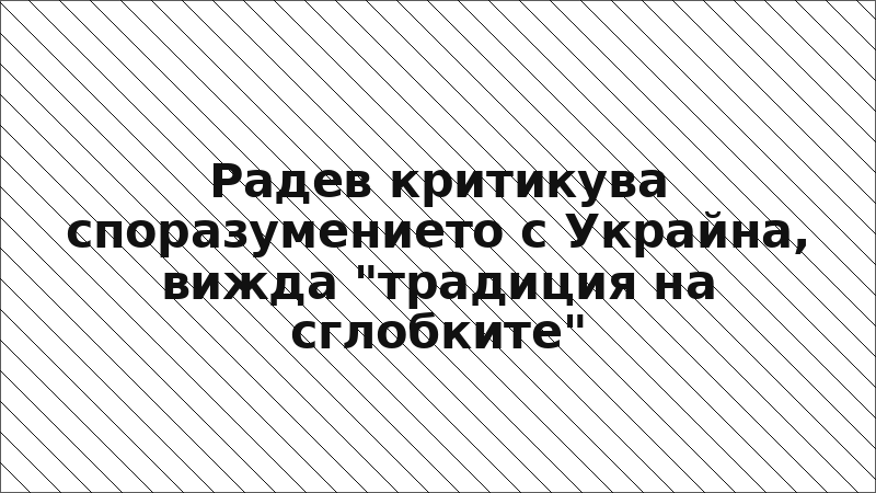 Радев критикува споразумението с Украйна, вижда "традиция на сглобките"