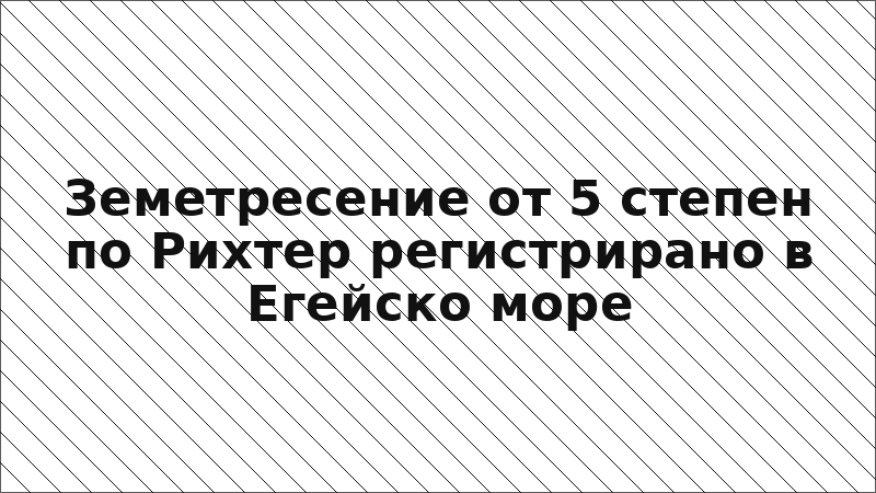 Земетресение от 5 степен по Рихтер регистрирано в Егейско море