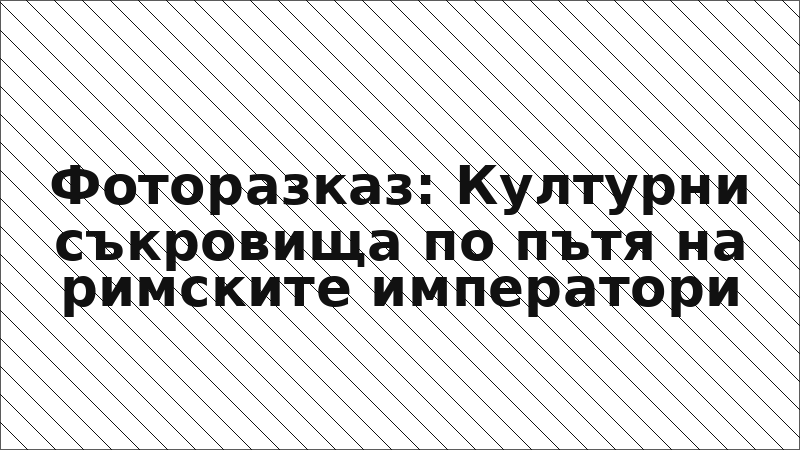 Фоторазказ: Културни съкровища по пътя на римските императори