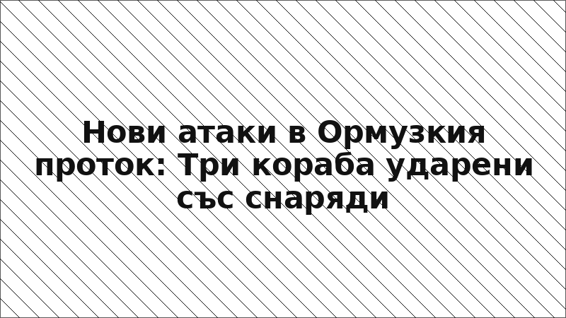 Нови атаки в Ормузкия проток: Три кораба ударени със снаряди