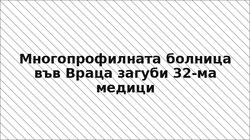 Многопрофилната болница във Враца загуби 32-ма медици
