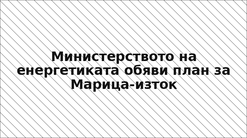 Министерството на енергетиката обяви план за Марица-изток