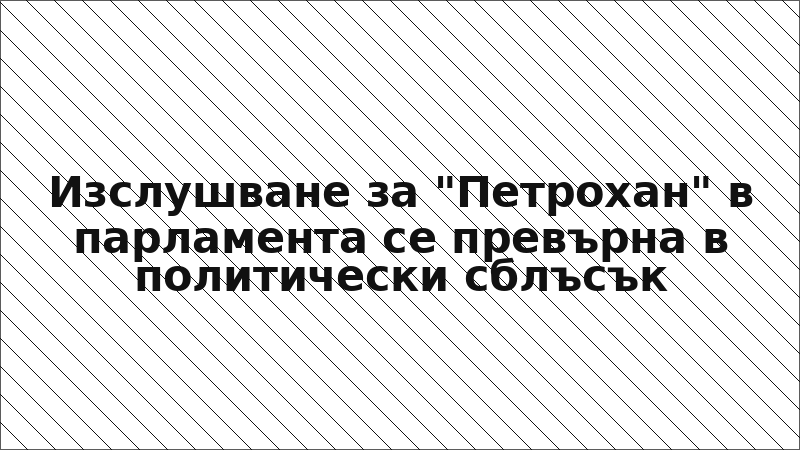 Изслушване за "Петрохан" в парламента се превърна в политически сблъсък