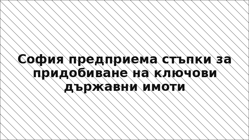 София предприема стъпки за придобиване на ключови държавни имоти
