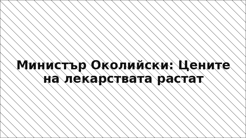 Министър Околийски: Цените на лекарствата растат