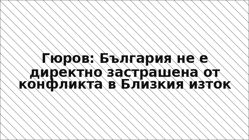 Гюров: България не е директно застрашена от конфликта в Близкия изток