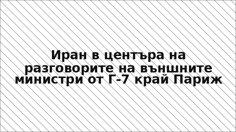 Иран в центъра на разговорите на външните министри от Г-7 край Париж