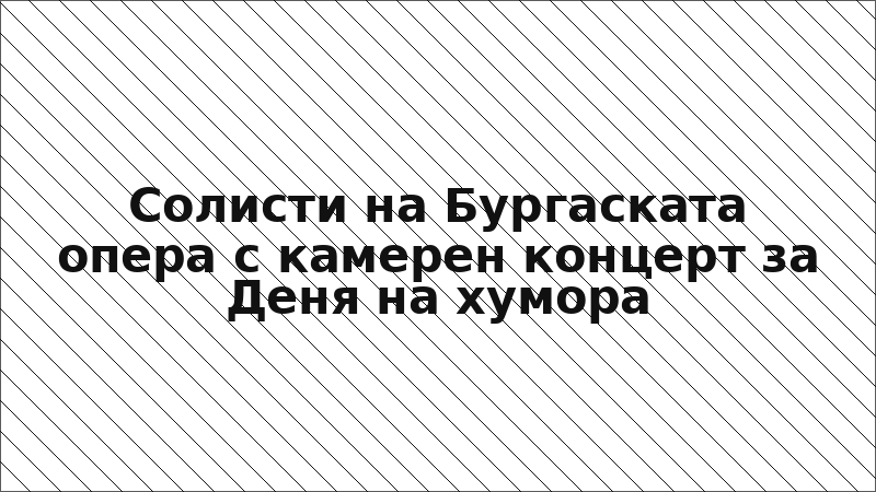 Солисти на Бургаската опера с камерен концерт за Деня на хумора