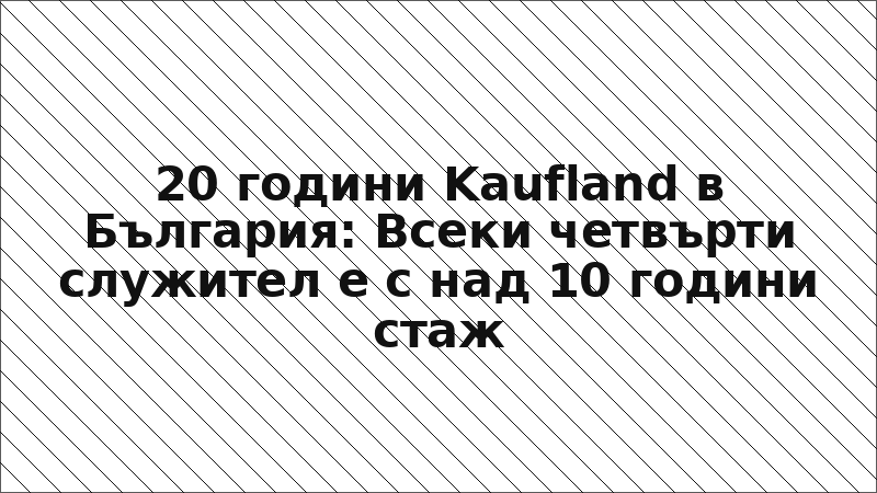 20 години Kaufland в България: Всеки четвърти служител е с над 10 години стаж