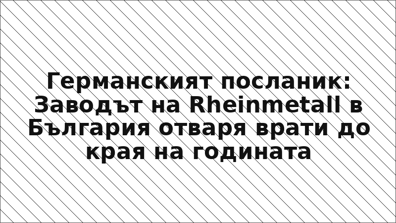 Германският посланик: Заводът на Rheinmetall в България отваря врати до края на годината