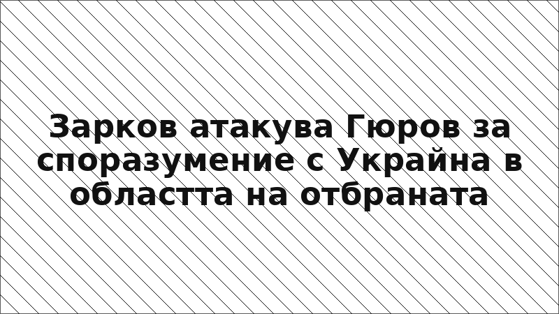 Зарков атакува Гюров за споразумение с Украйна в областта на отбраната