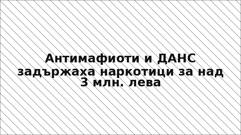 Антимафиоти и ДАНС задържаха наркотици за над 3 млн. лева