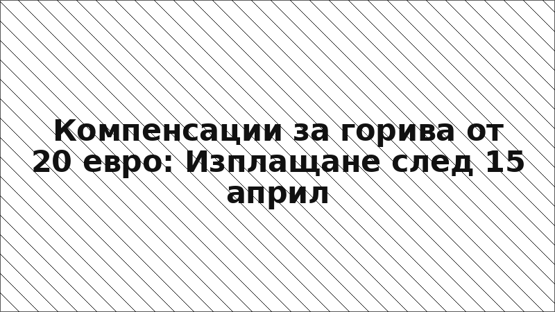 Компенсации за горива от 20 евро: Изплащане след 15 април