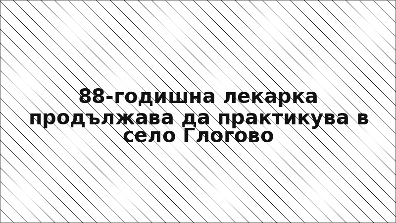 88-годишна лекарка продължава да практикува в село Глогово