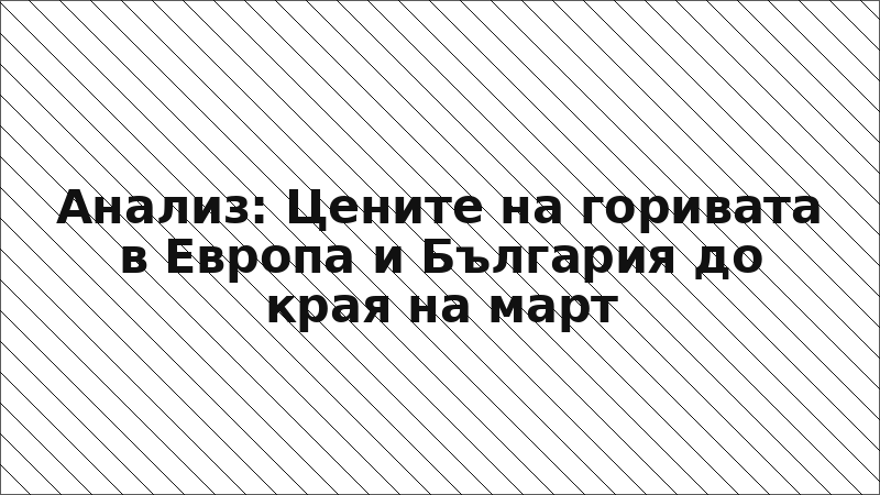 Анализ: Цените на горивата в Европа и България до края на март