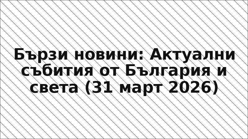 Бързи новини: Актуални събития от България и света (31 март 2026)
