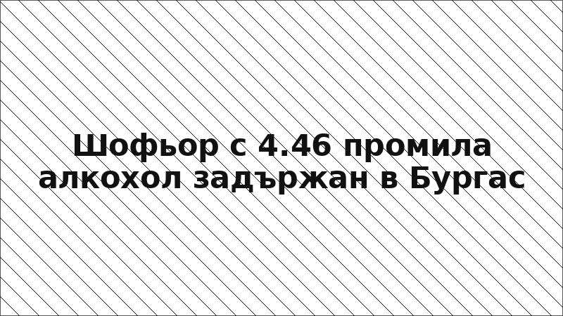 Шофьор с 4.46 промила алкохол задържан в Бургас