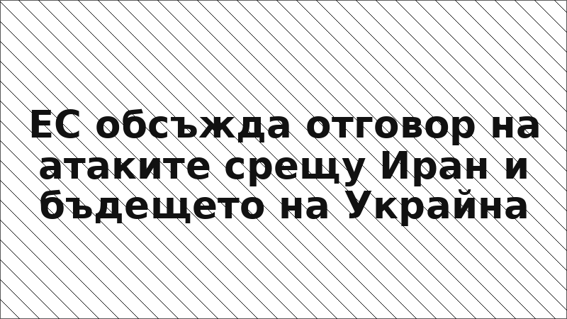 ЕС обсъжда отговор на атаките срещу Иран и бъдещето на Украйна