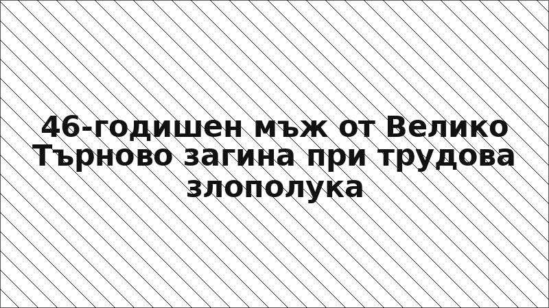 46-годишен мъж от Велико Търново загина при трудова злополука