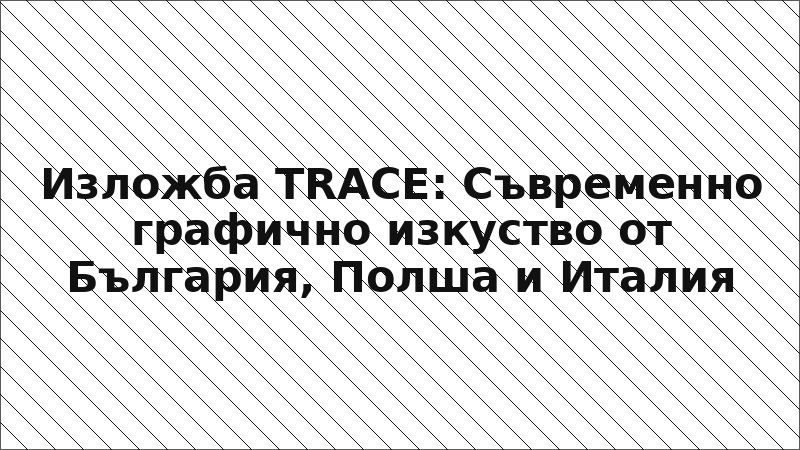 Изложба TRACE: Съвременно графично изкуство от България, Полша и Италия