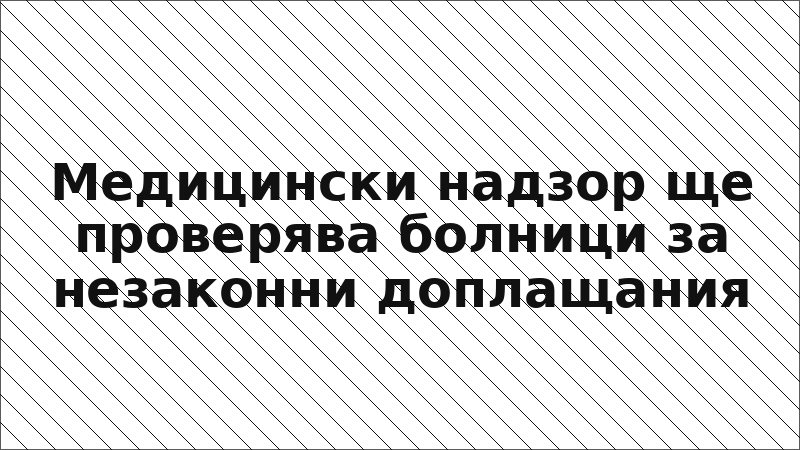 Медицински надзор ще проверява болници за незаконни доплащания
