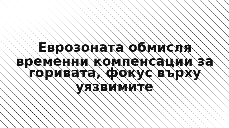 Еврозоната обмисля временни компенсации за горивата, фокус върху уязвимите