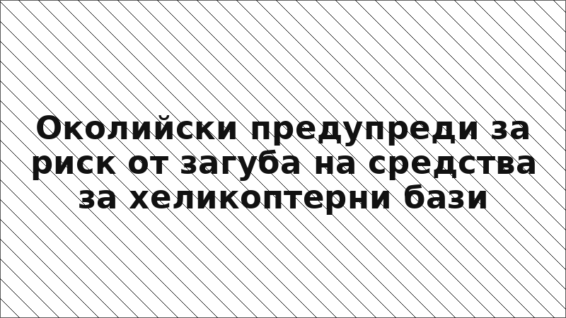 Околийски предупреди за риск от загуба на средства за хеликоптерни бази