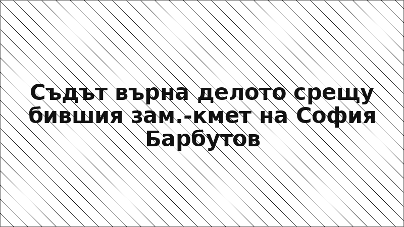 Съдът върна делото срещу бившия зам.-кмет на София Барбутов