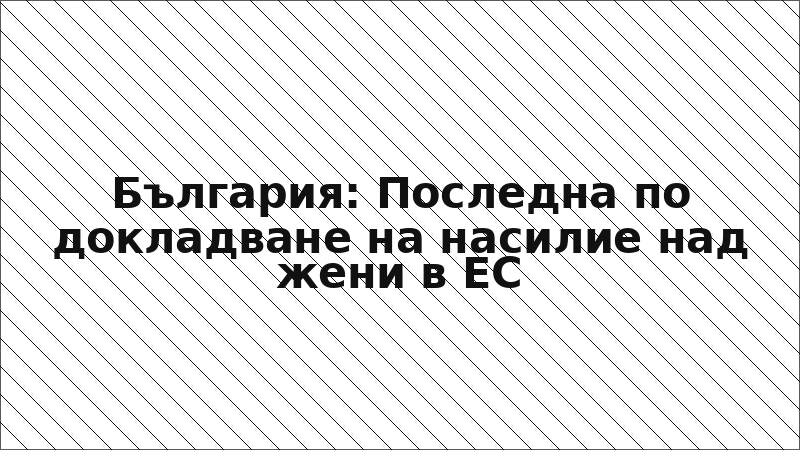 България: Последна по докладване на насилие над жени в ЕС