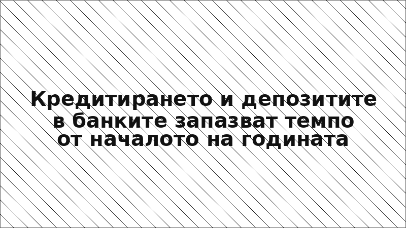 Кредитирането и депозитите в банките запазват темпо от началото на годината