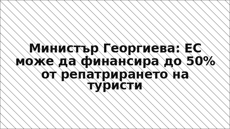 Министър Георгиева: ЕС може да финансира до 50% от репатрирането на туристи