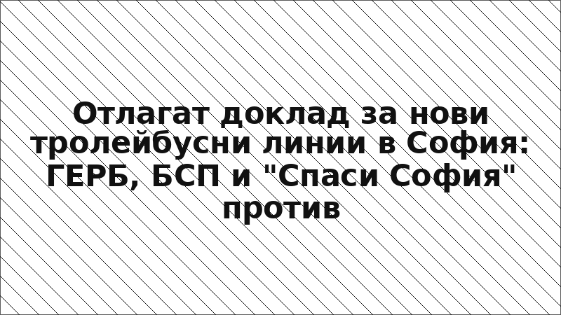 Отлагат доклад за нови тролейбусни линии в София: ГЕРБ, БСП и "Спаси София" против