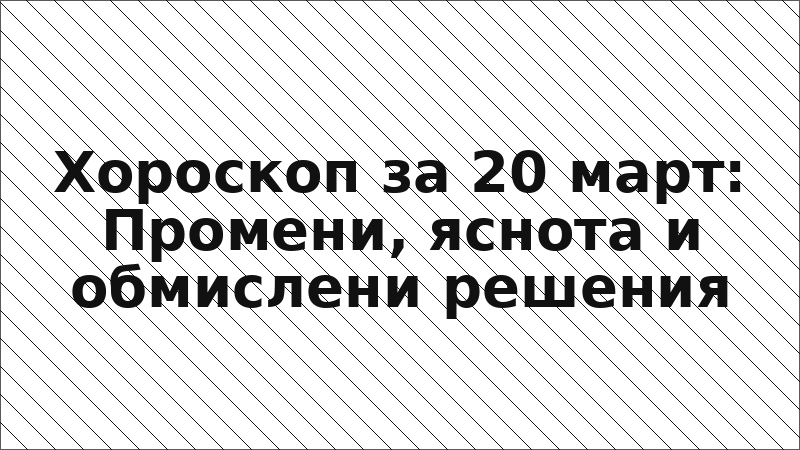 Хороскоп за 20 март: Промени, яснота и обмислени решения