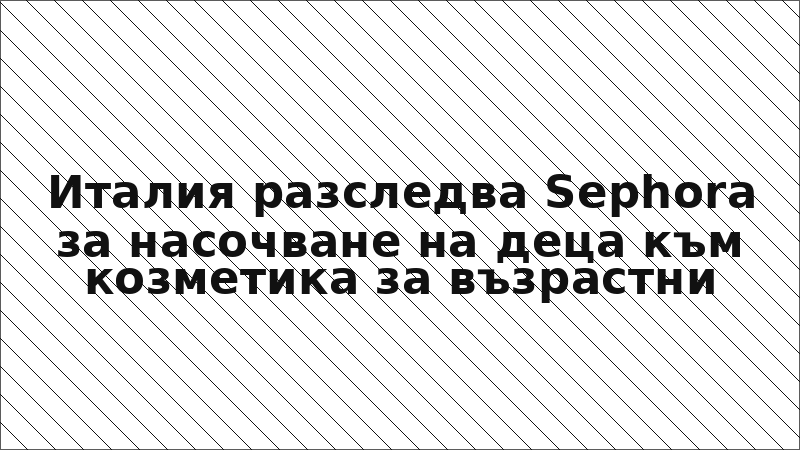 Италия разследва Sephora за насочване на деца към козметика за възрастни