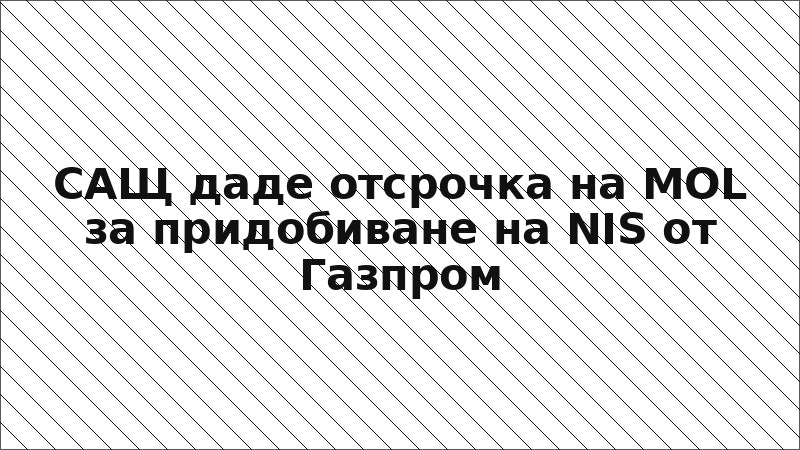 САЩ даде отсрочка на MOL за придобиване на NIS от Газпром