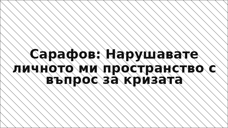 Сарафов: Нарушавате личното ми пространство с въпрос за кризата