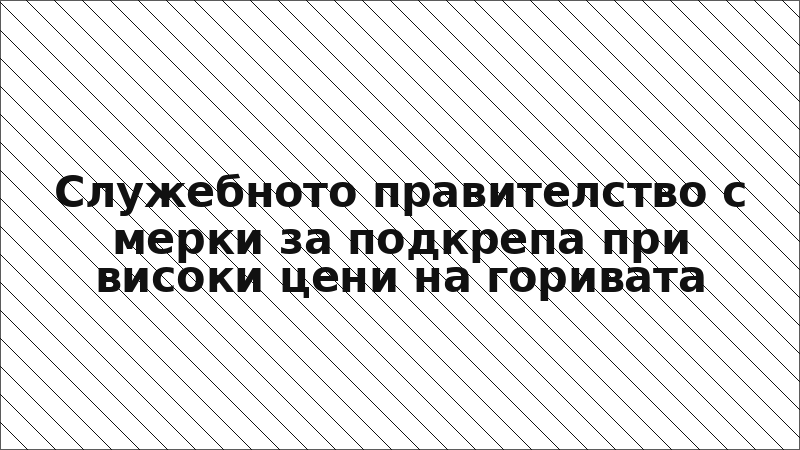 Служебното правителство с мерки за подкрепа при високи цени на горивата