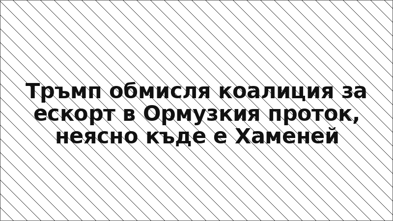 Тръмп обмисля коалиция за ескорт в Ормузкия проток, неясно къде е Хаменей
