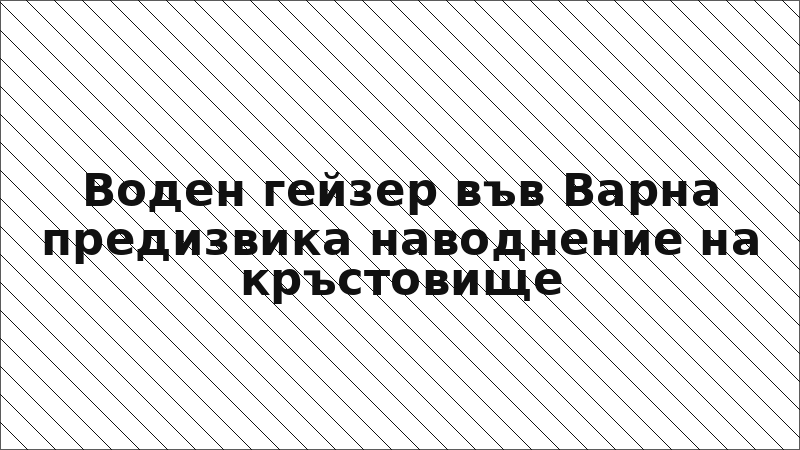 Воден гейзер във Варна предизвика наводнение на кръстовище