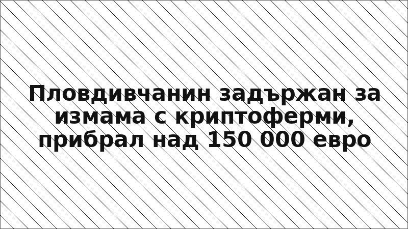 Пловдивчанин задържан за измама с криптоферми, прибрал над 150 000 евро