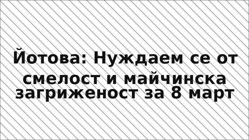 Йотова: Нуждаем се от смелост и майчинска загриженост за 8 март