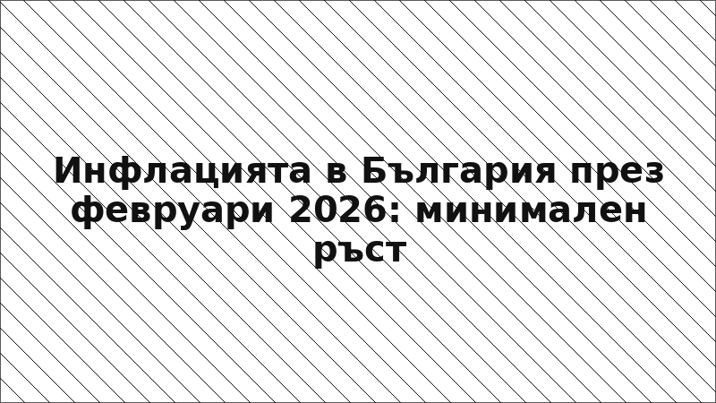 Инфлацията в България през февруари 2026: минимален ръст