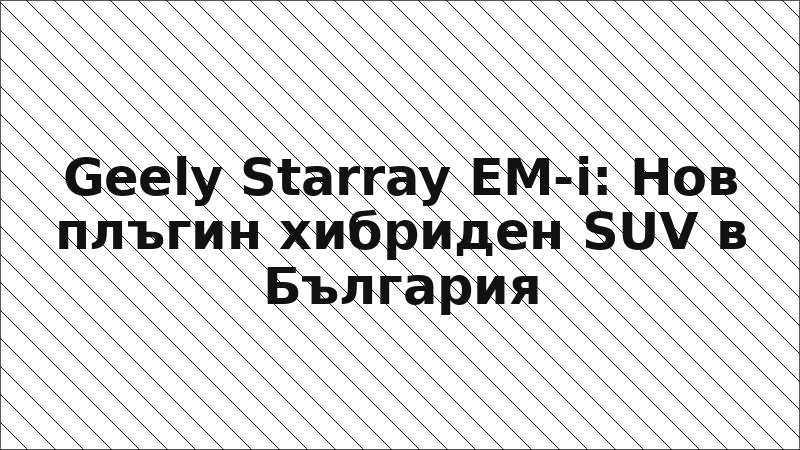 Geely Starray EM-i: Нов плъгин хибриден SUV в България