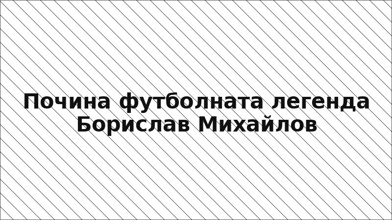Почина футболната легенда Борислав Михайлов